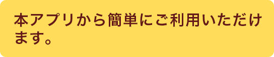 本アプリから簡単にご利用いただけます。