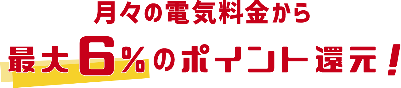 月々の電気料金から最大6%のポイント還元！