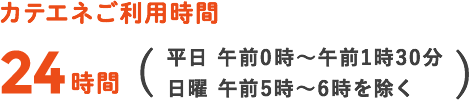 カテエネご利用時間24時間（平日 午前0時～午前1時30分 日曜 午前5時～6時を除く）